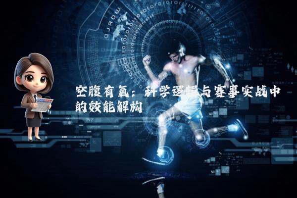 空腹有氧：科学逻辑与赛事实战中的效能解构