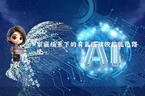 家庭场景下的有氧运动效能优化路径