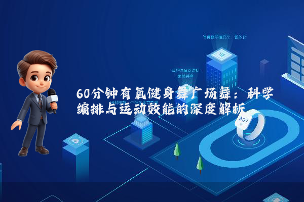 60分钟有氧健身舞广场舞：科学编排与运动效能的深度解析